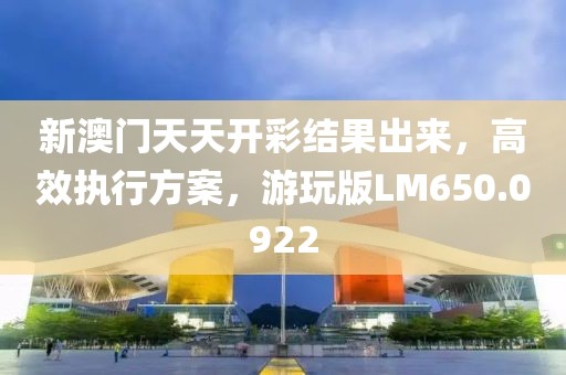 新澳门天天开彩结果出来，高效执行方案，游玩版LM650.0922