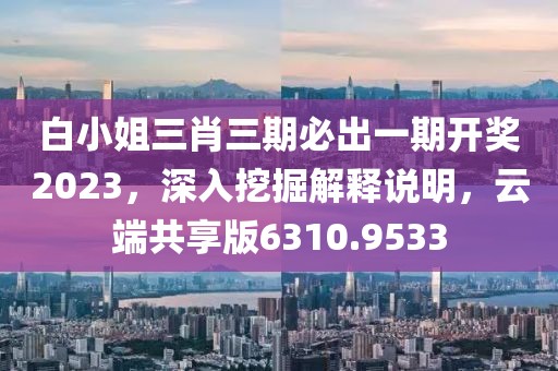 白小姐三肖三期必出一期开奖2023，深入挖掘解释说明，云端共享版6310.9533