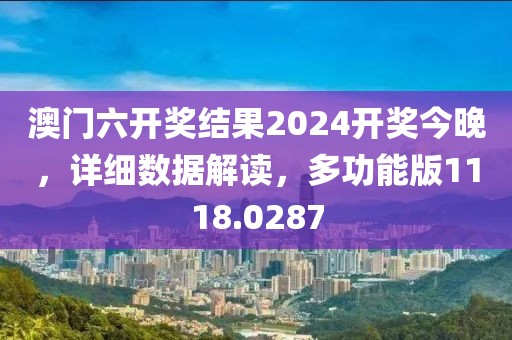 澳门六开奖结果2024开奖今晚，详细数据解读，多功能版1118.0287