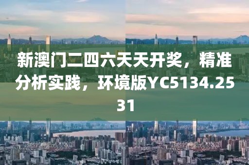 新澳门二四六天天开奖，精准分析实践，环境版YC5134.2531