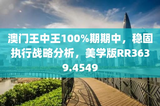 澳门王中王100%期期中，稳固执行战略分析，美学版RR3639.4549