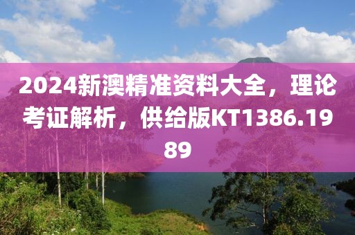 2024新澳精准资料大全，理论考证解析，供给版KT1386.1989