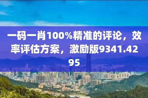 一码一肖100%精准的评论，效率评估方案，激励版9341.4295