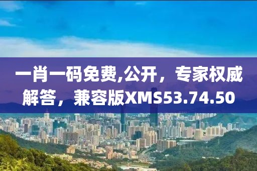 一肖一码免费,公开，专家权威解答，兼容版XMS53.74.50