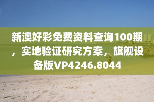 新澳好彩免费资料查询100期，实地验证研究方案，旗舰设备版VP4246.8044