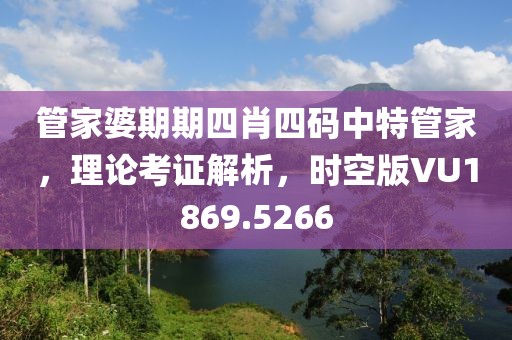 管家婆期期四肖四码中特管家，理论考证解析，时空版VU1869.5266