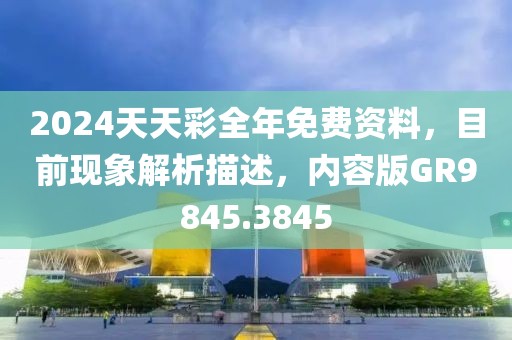 2024天天彩全年免费资料，目前现象解析描述，内容版GR9845.3845