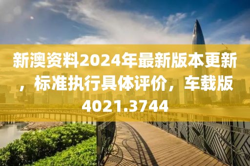 新澳资料2024年最新版本更新，标准执行具体评价，车载版4021.3744