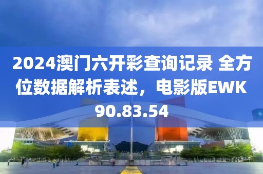 2024澳门六开彩查询记录 全方位数据解析表述，电影版EWK90.83.54