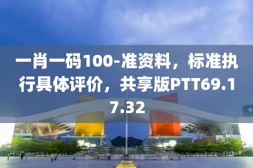 一肖一码100-准资料，标准执行具体评价，共享版PTT69.17.32