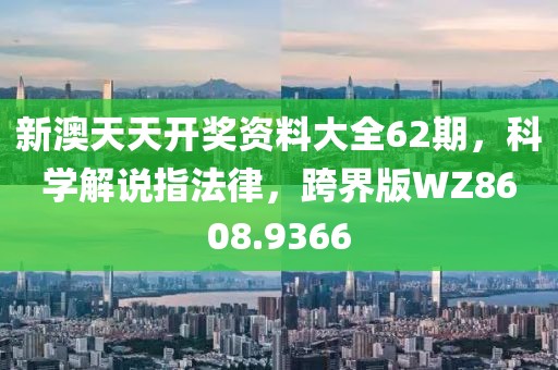 新澳天天开奖资料大全62期，科学解说指法律，跨界版WZ8608.9366