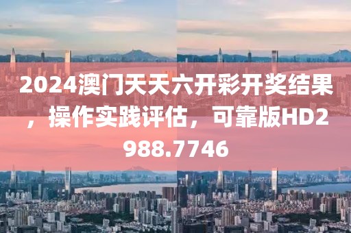 2024澳门天天六开彩开奖结果，操作实践评估，可靠版HD2988.7746