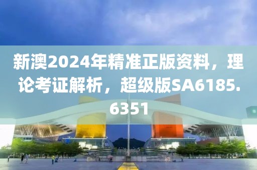 新澳2024年精准正版资料，理论考证解析，超级版SA6185.6351