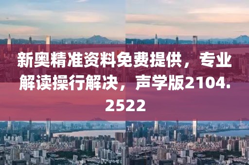 新奥精准资料免费提供，专业解读操行解决，声学版2104.2522