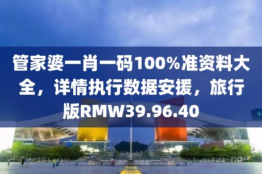 管家婆一肖一码100%准资料大全，详情执行数据安援，旅行版RMW39.96.40