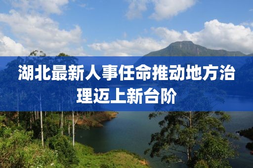 湖北最新人事任命推动地方治理迈上新台阶