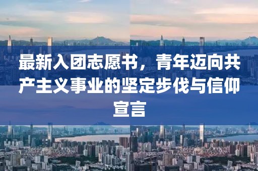 最新入团志愿书，青年迈向共产主义事业的坚定步伐与信仰宣言