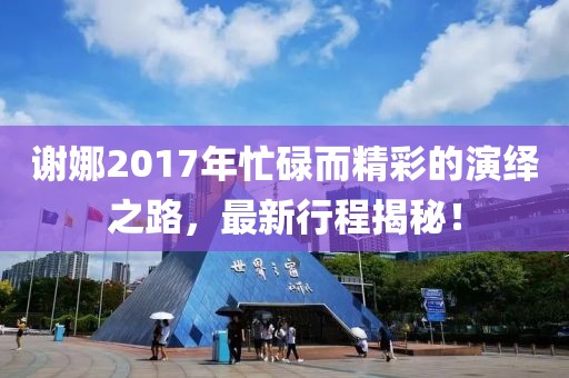 谢娜2017年忙碌而精彩的演绎之路，最新行程揭秘！