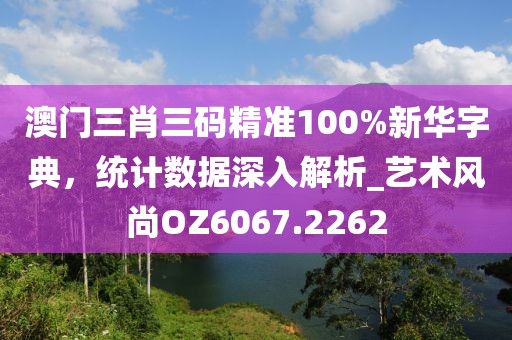 澳门三肖三码精准100%新华字典，统计数据深入解析_艺术风尚OZ6067.2262