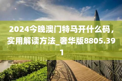 2024今晚澳门特马开什么码，实用解读方法_奢华版8805.391