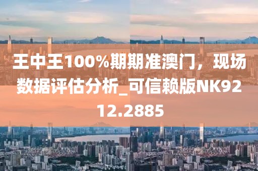 王中王100%期期准澳门，现场数据评估分析_可信赖版NK9212.2885