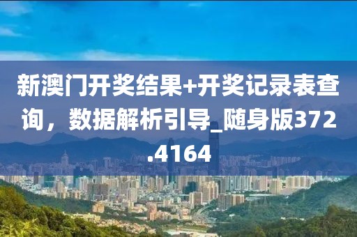 新澳门开奖结果+开奖记录表查询，数据解析引导_随身版372.4164