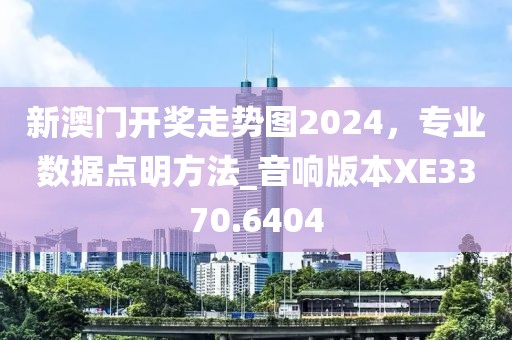 新澳门开奖走势图2024，专业数据点明方法_音响版本XE3370.6404