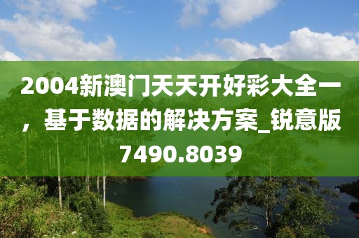 2004新澳门天天开好彩大全一，基于数据的解决方案_锐意版7490.8039