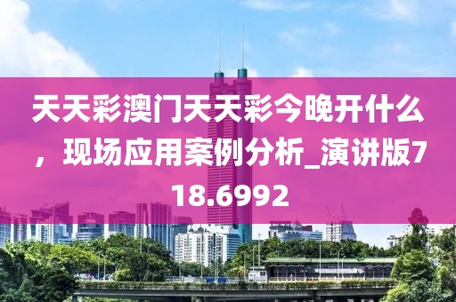 天天彩澳门天天彩今晚开什么，现场应用案例分析_演讲版718.6992