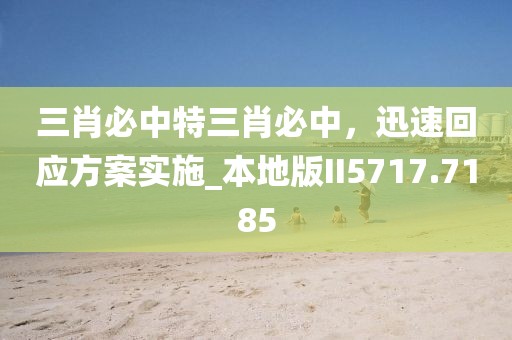 三肖必中特三肖必中，迅速回应方案实施_本地版II5717.7185