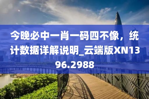 今晚必中一肖一码四不像，统计数据详解说明_云端版XN1396.2988