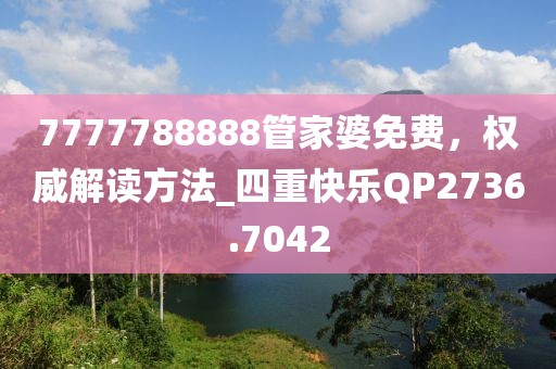 7777788888管家婆免费，权威解读方法_四重快乐QP2736.7042