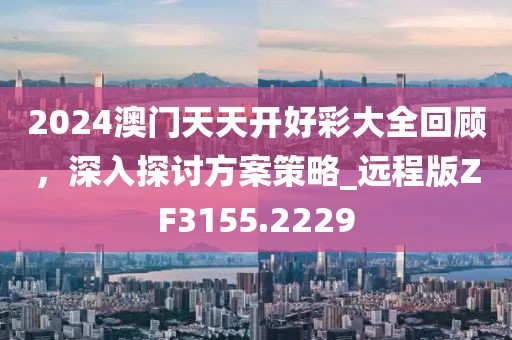 2024澳门天天开好彩大全回顾，深入探讨方案策略_远程版ZF3155.2229