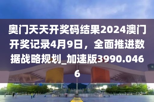 奥门天天开奖码结果2024澳门开奖记录4月9日，全面推进数据战略规划_加速版3990.0466