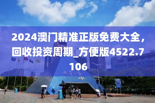 2024澳门精准正版免费大全，回收投资周期_方便版4522.7106