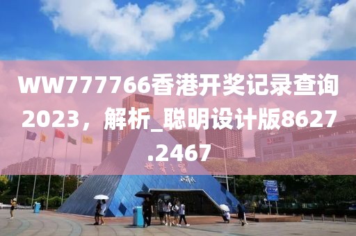 WW777766香港开奖记录查询2023，解析_聪明设计版8627.2467