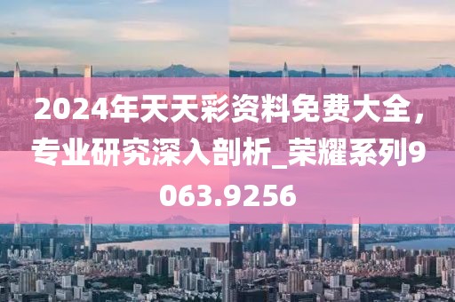 2024年天天彩资料免费大全，专业研究深入剖析_荣耀系列9063.9256