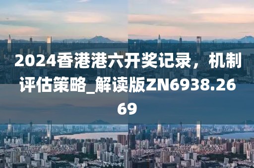 2024香港港六开奖记录，机制评估策略_解读版ZN6938.2669