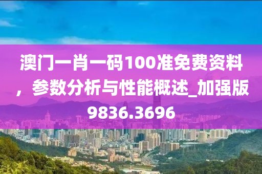 澳门一肖一码100准免费资料，参数分析与性能概述_加强版9836.3696