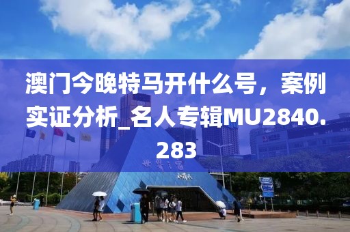 澳门今晚特马开什么号，案例实证分析_名人专辑MU2840.283