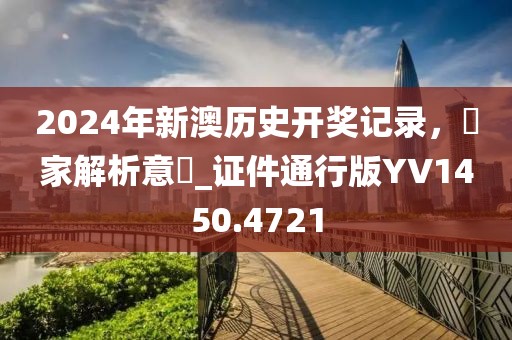 2024年新澳历史开奖记录，專家解析意見_证件通行版YV1450.4721