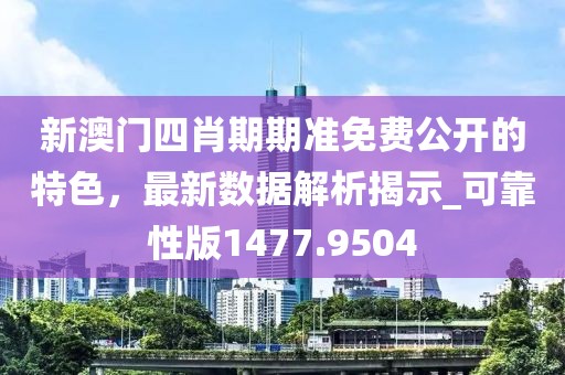 新澳门四肖期期准免费公开的特色，最新数据解析揭示_可靠性版1477.9504