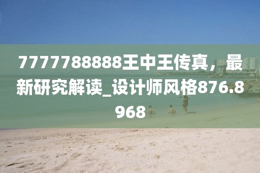 7777788888王中王传真，最新研究解读_设计师风格876.8968