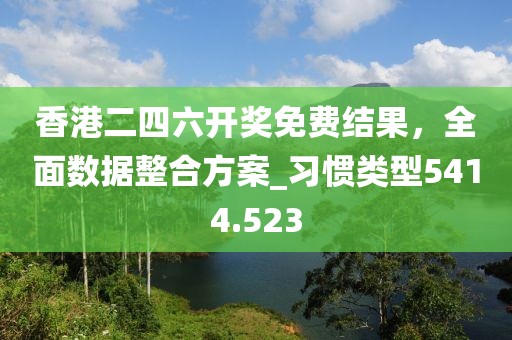 香港二四六开奖免费结果，全面数据整合方案_习惯类型5414.523