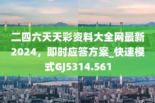 二四六天天彩资料大全网最新2024，即时应答方案_快速模式GJ5314.561