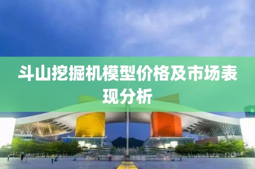 斗山挖掘机模型价格及市场表现分析