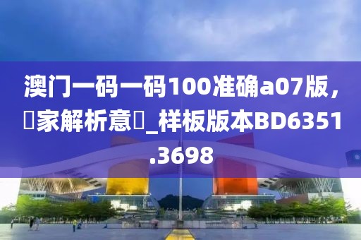 澳门一码一码100准确a07版，專家解析意見_样板版本BD6351.3698