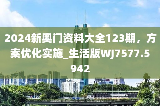 2024新奥门资料大全123期，方案优化实施_生活版WJ7577.5942