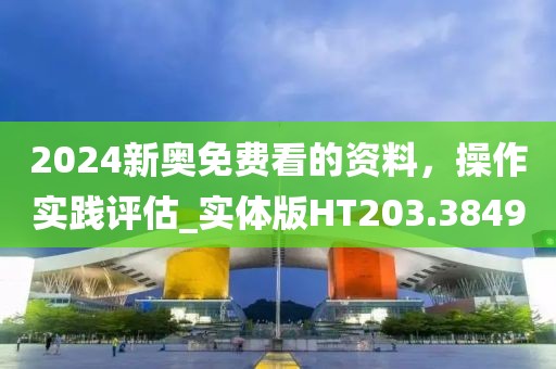 2024新奥免费看的资料，操作实践评估_实体版HT203.3849