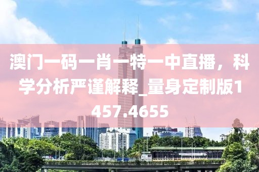 澳门一码一肖一特一中直播，科学分析严谨解释_量身定制版1457.4655